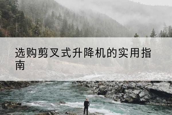 利川剪叉式升降机怎么选-选购剪叉式升降机的实用指南