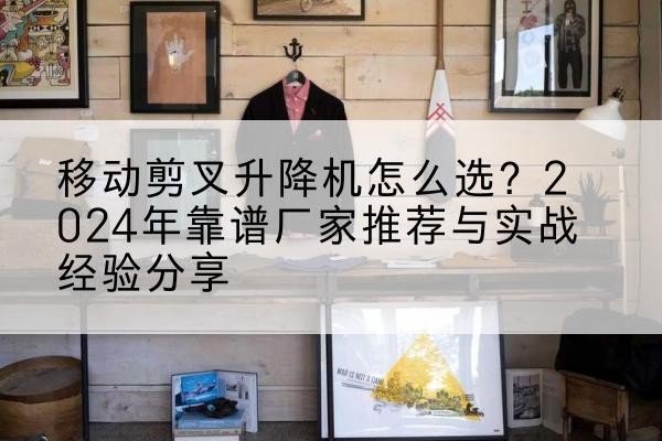 利川升降平台厂家推荐-移动剪叉升降机怎么选?2024年靠谱厂家推荐与实战经验分享