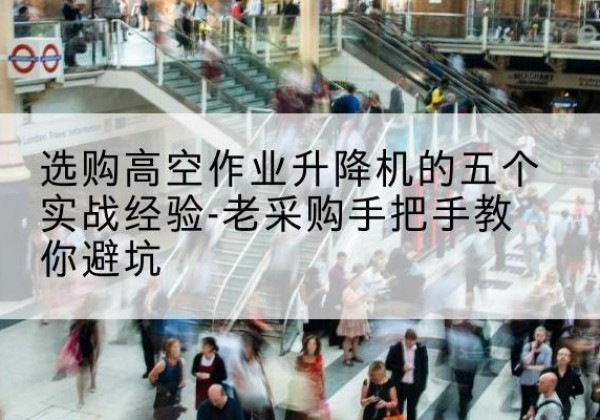 利川高空作业升降机厂家-选购高空作业升降机的五个实战经验-老采购手把手教你避坑