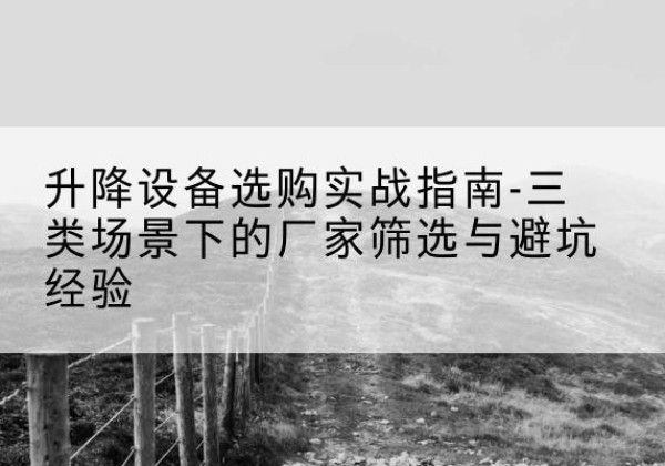 利川移动式升降机厂家推荐-升降设备选购实战指南-三类场景下的厂家筛选与避坑经验