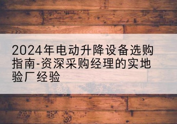利川电动剪叉升降平台厂家-2024年电动升降设备选购指南-资深采购经理的实地验厂经验