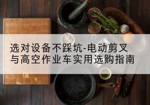 利川电动剪叉升降平台怎么选-选对设备不踩坑-电动剪叉与高空作业车实用选购指南