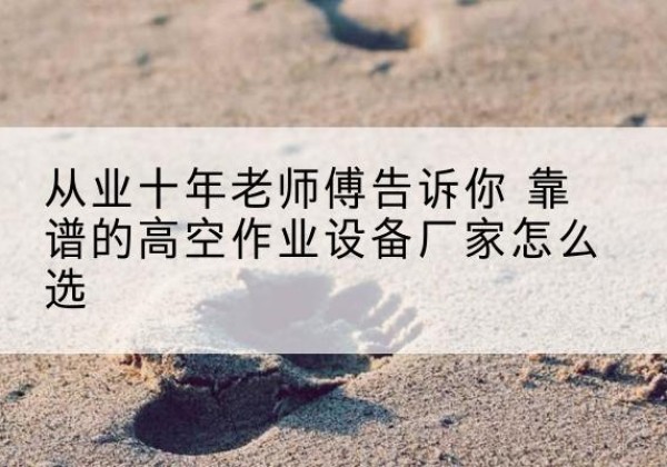 利川高空作业升降机厂家推荐-从业十年老师傅告诉你 靠谱的高空作业设备厂家怎么选