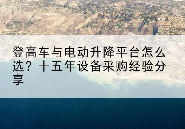 利川登高车厂家厂家-登高车与电动升降平台怎么选？十五年设备采购经验分享