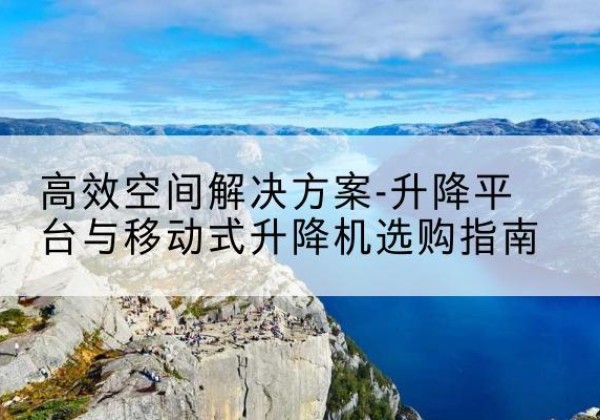 利川升降平台厂家-*空间解决方案-升降平台与移动式升降机选购指南
