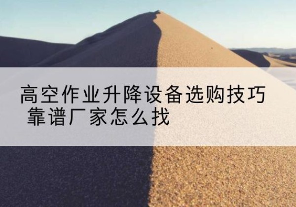 利川电动升降平台厂家推荐-高空作业升降设备选购技巧 靠谱厂家怎么找