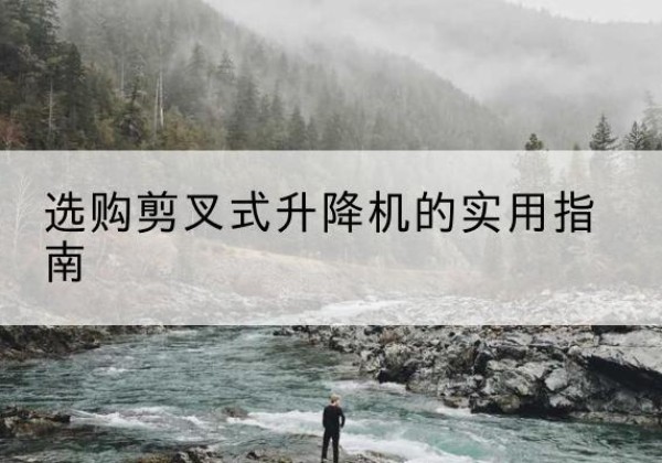 利川剪叉式升降机怎么选-选购剪叉式升降机的实用指南